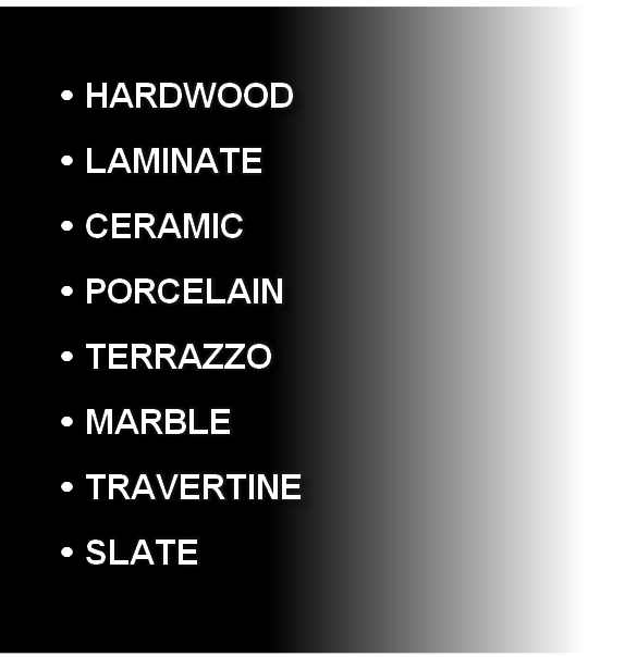 	HARDWOOD
	LAMINATE
	CERAMIC
	PORCELAIN
	TERRAZZO
	MARBLE
	TRAVERTINE
	SLATE
